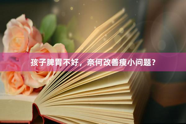 孩子脾胃不好，奈何改善瘦小问题？